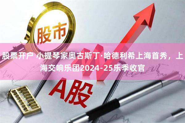 股票开户 小提琴家奥古斯丁·哈德利希上海首秀，上海交响乐团2024-25乐季收官
