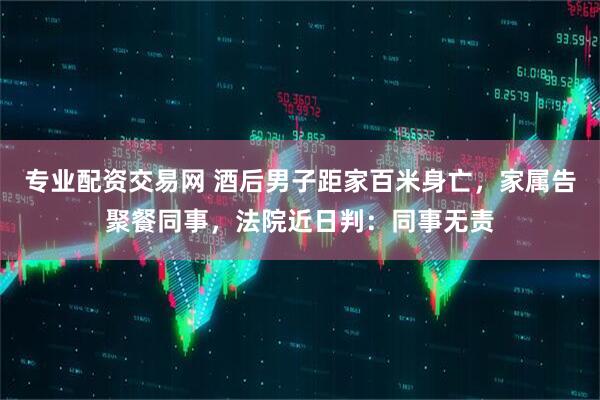 专业配资交易网 酒后男子距家百米身亡，家属告聚餐同事，法院近日判：同事无责