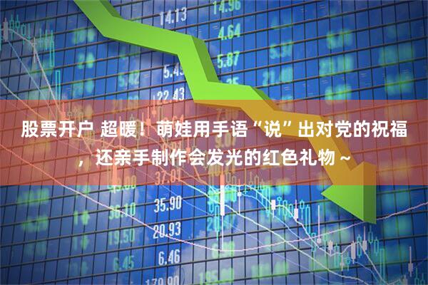 股票开户 超暖！萌娃用手语“说”出对党的祝福，还亲手制作会发光的红色礼物～