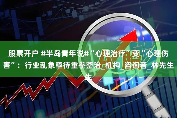 股票开户 #半岛青年说#“心理治疗”变“心理伤害”：行业乱象亟待重拳整治_机构_咨询者_林先生