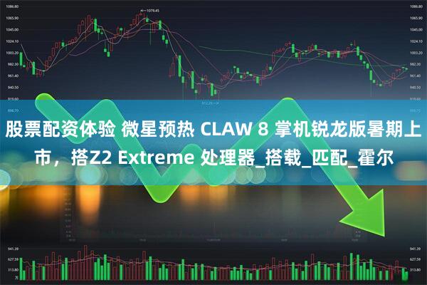 股票配资体验 微星预热 CLAW 8 掌机锐龙版暑期上市，搭Z2 Extreme 处理器_搭载_匹配_霍尔