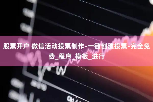 股票开户 微信活动投票制作-一键创建投票-完全免费_程序_模板_进行