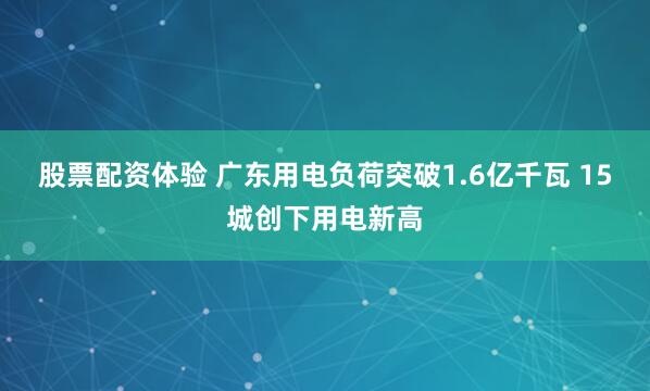 股票配资体验 广东用电负荷突破1.6亿千瓦 15城创下用电新高