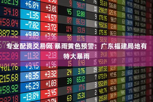 专业配资交易网 暴雨黄色预警：广东福建局地有特大暴雨