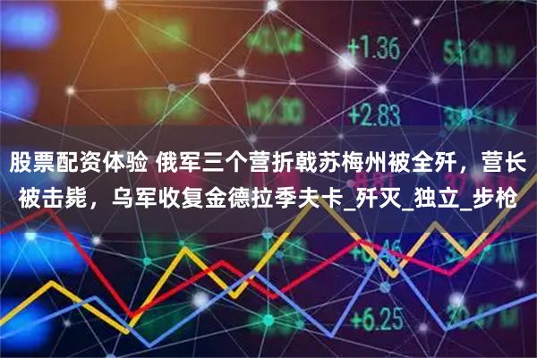 股票配资体验 俄军三个营折戟苏梅州被全歼，营长被击毙，乌军收复金德拉季夫卡_歼灭_独立_步枪