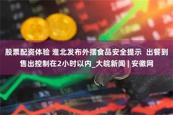 股票配资体验 淮北发布外摆食品安全提示  出餐到售出控制在2小时以内_大皖新闻 | 安徽网