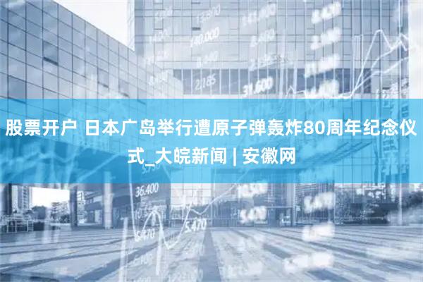 股票开户 日本广岛举行遭原子弹轰炸80周年纪念仪式_大皖新闻 | 安徽网