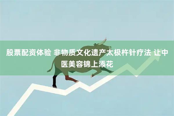 股票配资体验 非物质文化遗产太极杵针疗法 让中医美容锦上添花