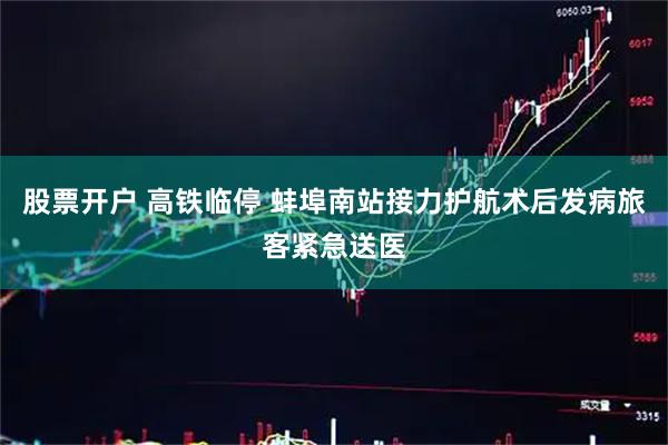 股票开户 高铁临停 蚌埠南站接力护航术后发病旅客紧急送医