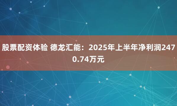 股票配资体验 德龙汇能：2025年上半年净利润2470.74万元