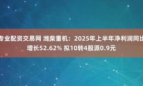专业配资交易网 潍柴重机：2025年上半年净利润同比增长52.62% 拟10转4股派0.9元