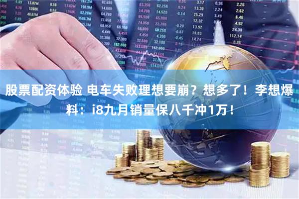 股票配资体验 电车失败理想要崩？想多了！李想爆料：i8九月销量保八千冲1万！