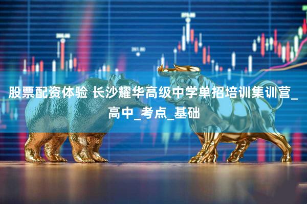 股票配资体验 长沙耀华高级中学单招培训集训营_高中_考点_基础