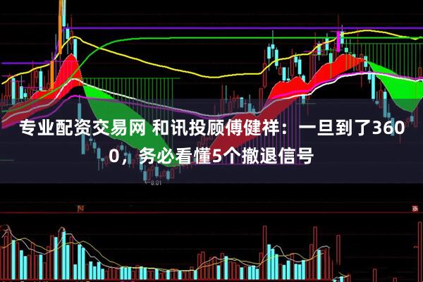 专业配资交易网 和讯投顾傅健祥：一旦到了3600，务必看懂5个撤退信号
