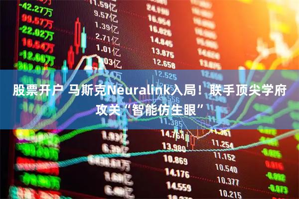 股票开户 马斯克Neuralink入局！联手顶尖学府攻关“智能仿生眼”