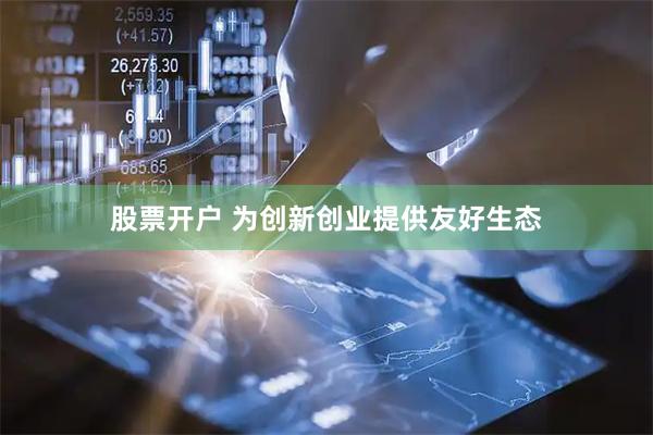 股票开户 为创新创业提供友好生态