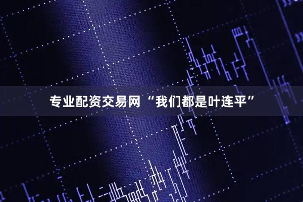 专业配资交易网 “我们都是叶连平”