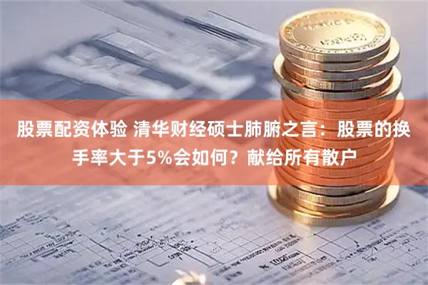 股票配资体验 清华财经硕士肺腑之言：股票的换手率大于5%会如何？献给所有散户