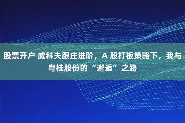 股票开户 威科夫跟庄进阶，A 股打板策略下，我与粤桂股份的 “邂逅” 之路