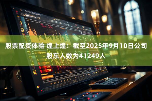 股票配资体验 煌上煌：截至2025年9月10日公司股东人数为41249人