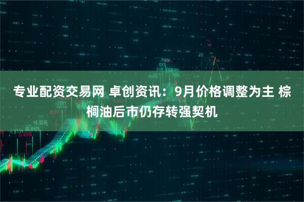 专业配资交易网 卓创资讯：9月价格调整为主 棕榈油后市仍存转强契机