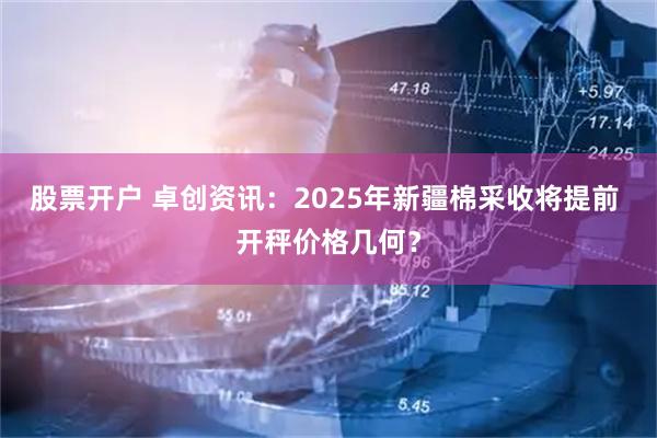 股票开户 卓创资讯：2025年新疆棉采收将提前 开秤价格几何？
