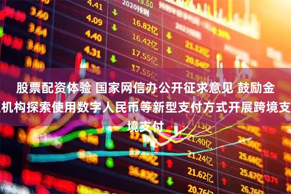 股票配资体验 国家网信办公开征求意见 鼓励金融机构探索使用数字人民币等新型支付方式开展跨境支付