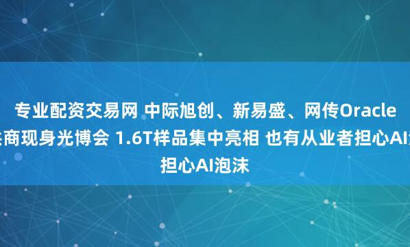 专业配资交易网 中际旭创、新易盛、网传Oracle主供商现身光博会 1.6T样品集中亮相 也有从业者担心AI泡沫