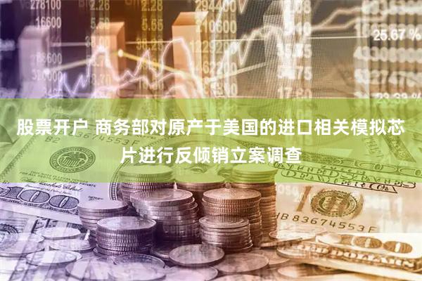 股票开户 商务部对原产于美国的进口相关模拟芯片进行反倾销立案调查