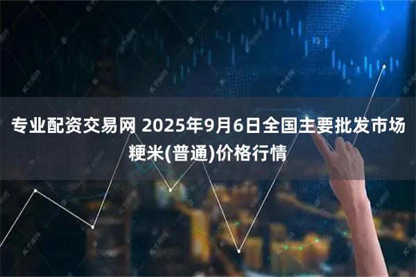 专业配资交易网 2025年9月6日全国主要批发市场粳米(普通)价格行情