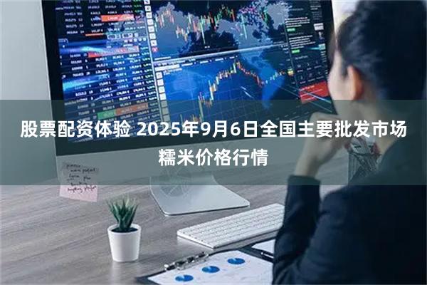 股票配资体验 2025年9月6日全国主要批发市场糯米价格行情