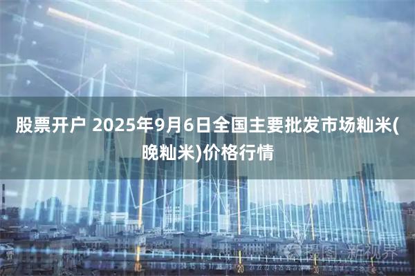 股票开户 2025年9月6日全国主要批发市场籼米(晚籼米)价格行情
