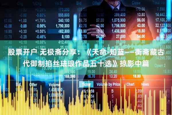 股票开户 无极斋分享：《天命·知蓝——衡斋藏古代御制掐丝珐琅作品五十选》掠影中篇
