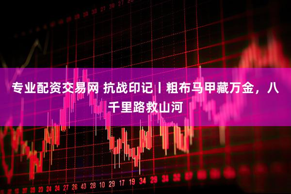 专业配资交易网 抗战印记丨粗布马甲藏万金，八千里路救山河