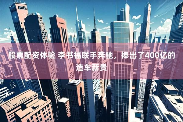 股票配资体验 李书福联手奔驰，捧出了400亿的造车新贵