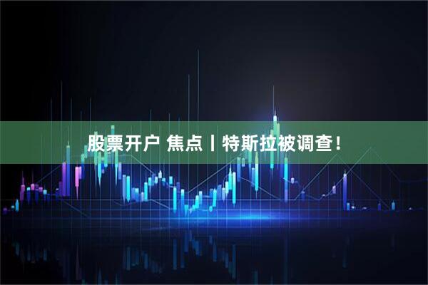 股票开户 焦点丨特斯拉被调查！