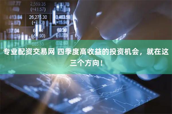 专业配资交易网 四季度高收益的投资机会，就在这三个方向！