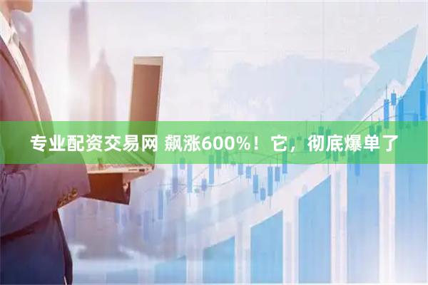 专业配资交易网 飙涨600%！它，彻底爆单了