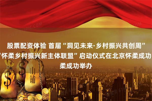 股票配资体验 首届“洞见未来·乡村振兴共创周” 及“怀柔乡村振兴新主体联盟”启动仪式在北京怀柔成功举办