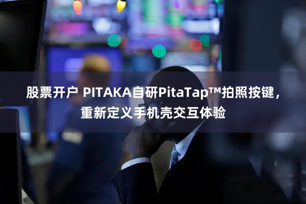 股票开户 PITAKA自研PitaTap™拍照按键，重新定义手机壳交互体验