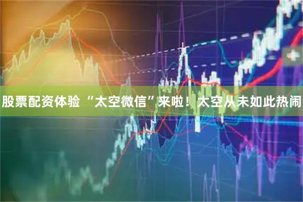股票配资体验 “太空微信”来啦！太空从未如此热闹