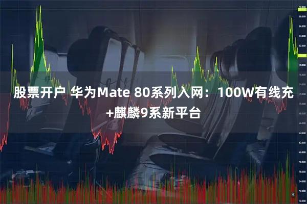 股票开户 华为Mate 80系列入网：100W有线充+麒麟9系新平台