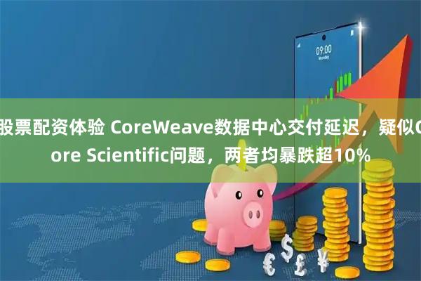 股票配资体验 CoreWeave数据中心交付延迟，疑似Core Scientific问题，两者均暴跌超10%