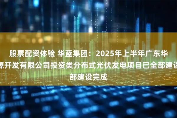股票配资体验 华蓝集团：2025年上半年广东华蓝能源开发有限公司投资类分布式光伏发电项目已全部建设完成