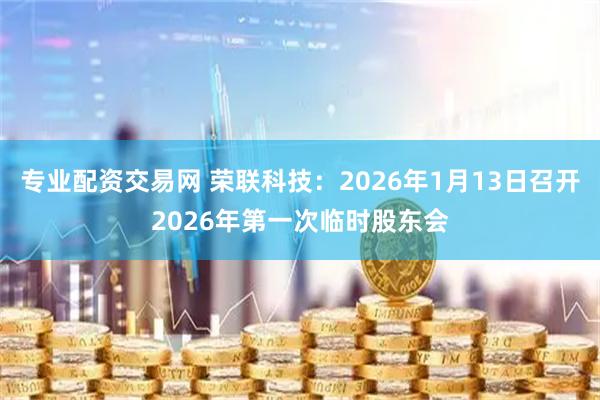 专业配资交易网 荣联科技：2026年1月13日召开2026年第一次临时股东会