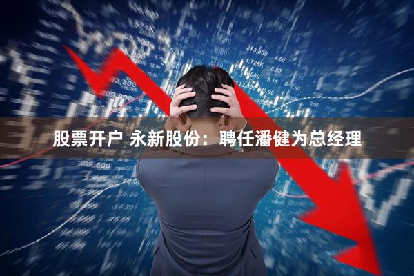 股票开户 永新股份：聘任潘健为总经理