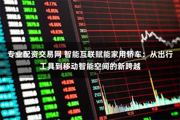 专业配资交易网 智能互联赋能家用轿车：从出行工具到移动智能空间的新跨越