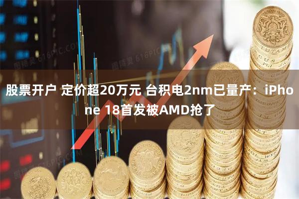 股票开户 定价超20万元 台积电2nm已量产:iPhone 18首发被AMD抢了