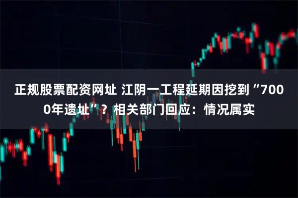 正规股票配资网址 江阴一工程延期因挖到“7000年遗址”？相关部门回应：情况属实