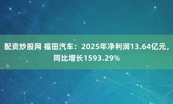 配资炒股网 福田汽车：2025年净利润13.64亿元，同比增长1593.29%